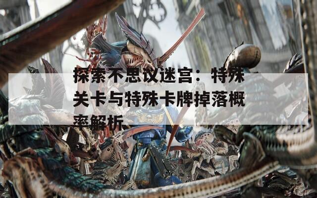 探索不思议迷宫：特殊关卡与特殊卡牌掉落概率解析