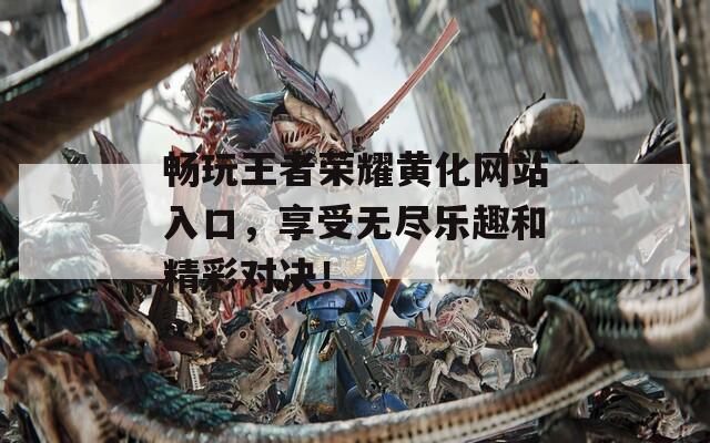 畅玩王者荣耀黄化网站入口，享受无尽乐趣和精彩对决！