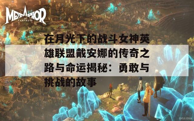 在月光下的战斗女神英雄联盟戴安娜的传奇之路与命运揭秘：勇敢与挑战的故事