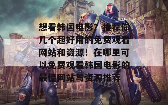 想看韩国电影？推荐你几个超好用的免费观看网站和资源！在哪里可以免费观看韩国电影的最佳网站与资源推荐