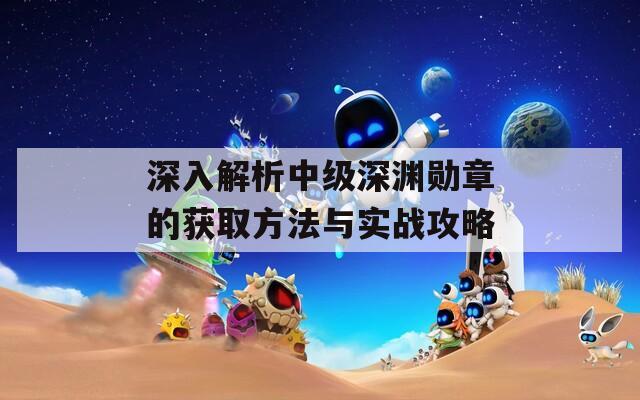 深入解析中级深渊勋章的获取方法与实战攻略