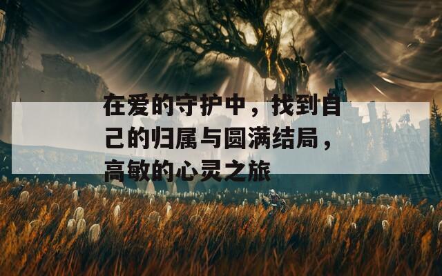 在爱的守护中，找到自己的归属与圆满结局，高敏的心灵之旅