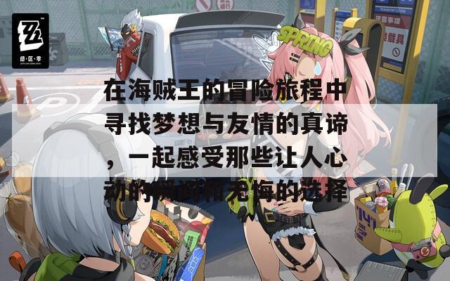 在海贼王的冒险旅程中寻找梦想与友情的真谛，一起感受那些让人心动的瞬间和无悔的选择
