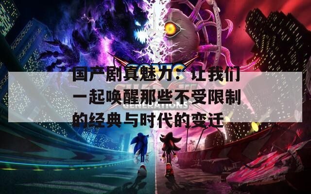 国产剧真魅力：让我们一起唤醒那些不受限制的经典与时代的变迁