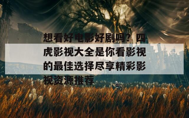 想看好电影好剧吗？四虎影视大全是你看影视的最佳选择尽享精彩影视资源推荐