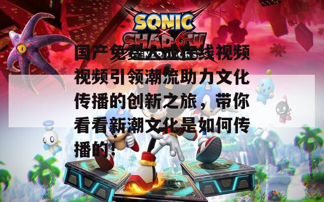 国产免费人成在线视频视频引领潮流助力文化传播的创新之旅，带你看看新潮文化是如何传播的！