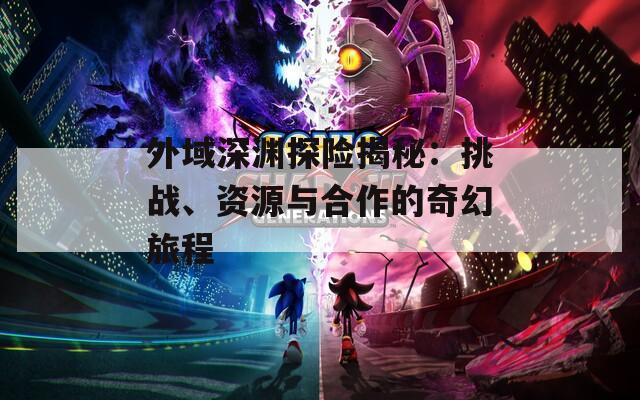 外域深渊探险揭秘：挑战、资源与合作的奇幻旅程