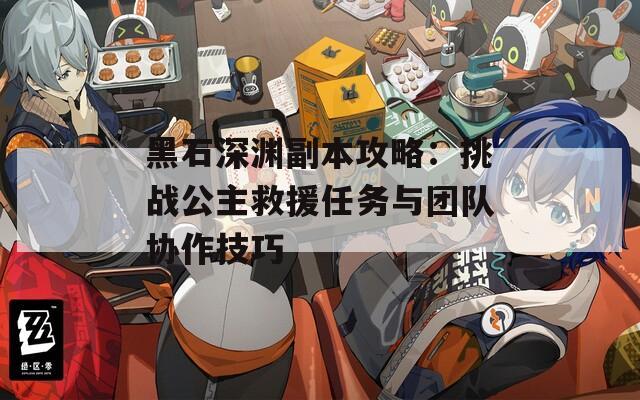 黑石深渊副本攻略：挑战公主救援任务与团队协作技巧