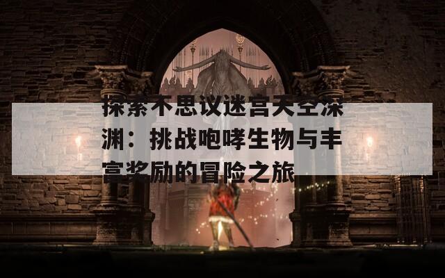 探索不思议迷宫天空深渊：挑战咆哮生物与丰富奖励的冒险之旅
