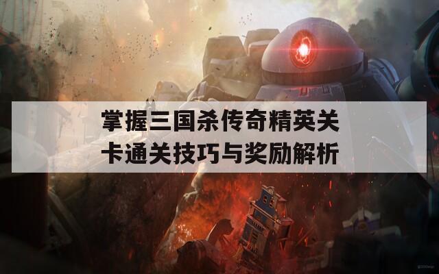 掌握三国杀传奇精英关卡通关技巧与奖励解析