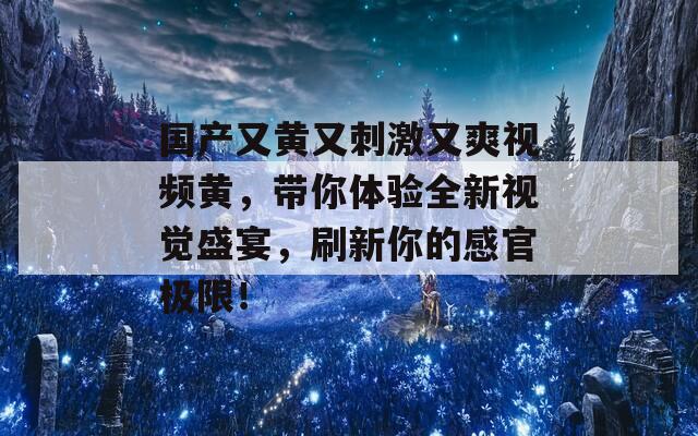 国产又黄又刺激又爽视频黄，带你体验全新视觉盛宴，刷新你的感官极限！