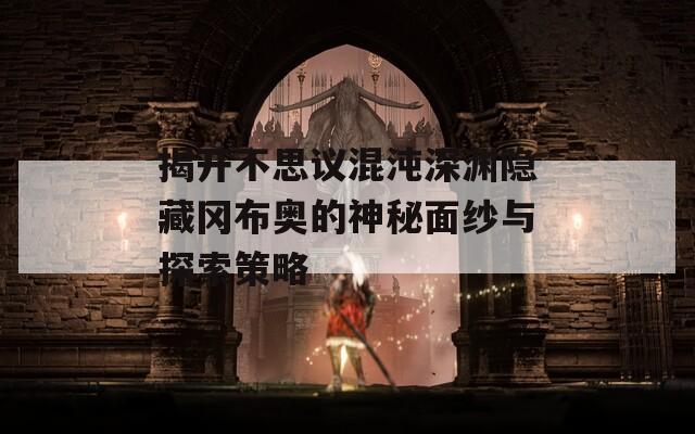 揭开不思议混沌深渊隐藏冈布奥的神秘面纱与探索策略