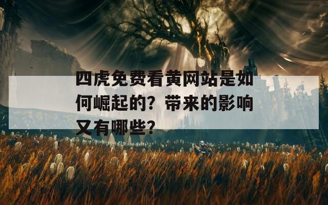 四虎免费看黄网站是如何崛起的？带来的影响又有哪些？