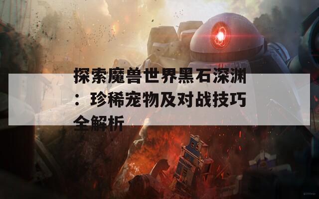 探索魔兽世界黑石深渊：珍稀宠物及对战技巧全解析