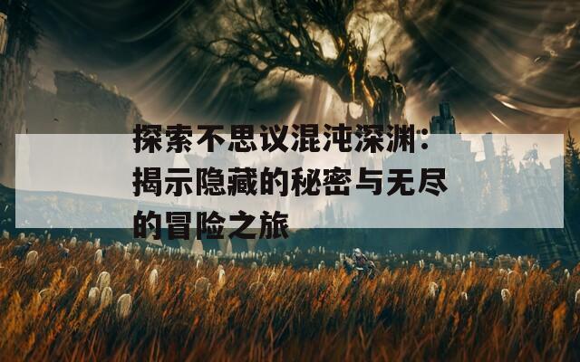 探索不思议混沌深渊：揭示隐藏的秘密与无尽的冒险之旅