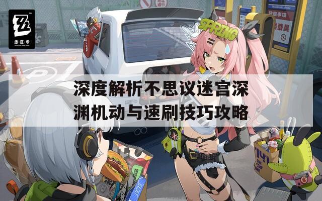 深度解析不思议迷宫深渊机动与速刷技巧攻略
