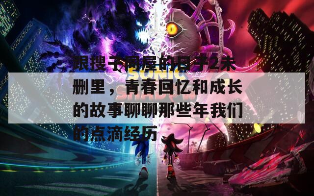 跟搜子同屋的日子2未删里，青春回忆和成长的故事聊聊那些年我们的点滴经历