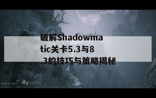 破解Shadowmatic关卡5.3与8.3的技巧与策略揭秘