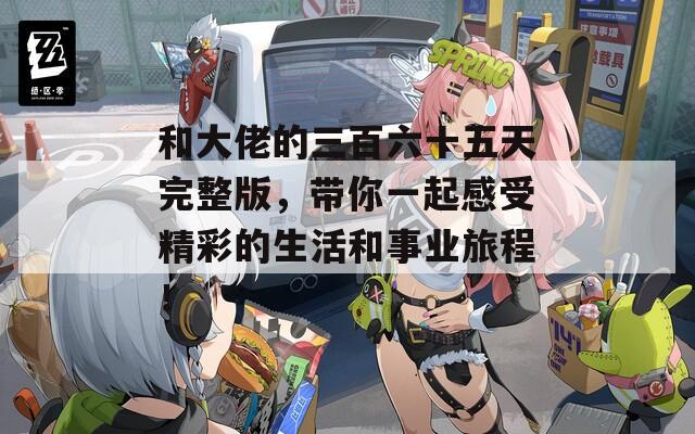和大佬的三百六十五天完整版，带你一起感受精彩的生活和事业旅程！