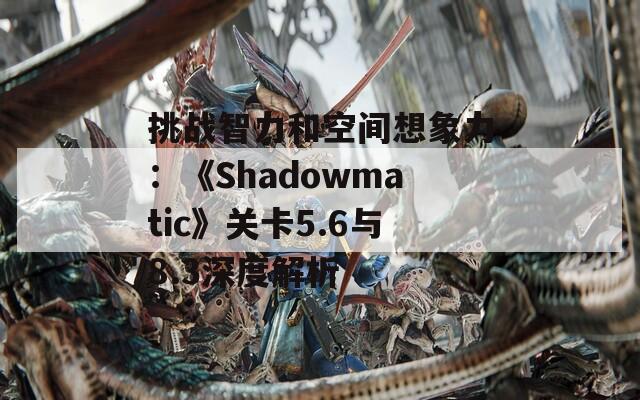 挑战智力和空间想象力：《Shadowmatic》关卡5.6与8.3深度解析