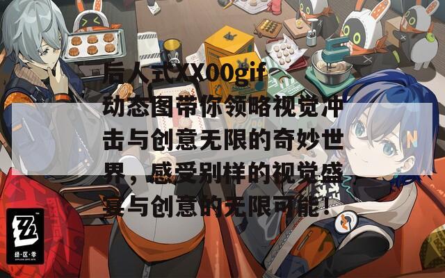后人式XX00gif动态图带你领略视觉冲击与创意无限的奇妙世界，感受别样的视觉盛宴与创意的无限可能！