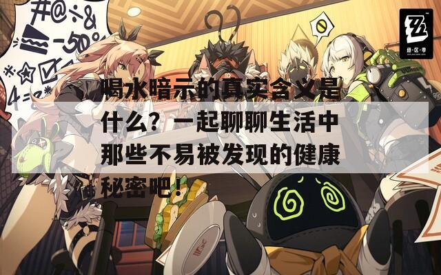 喝水暗示的真实含义是什么？一起聊聊生活中那些不易被发现的健康秘密吧！