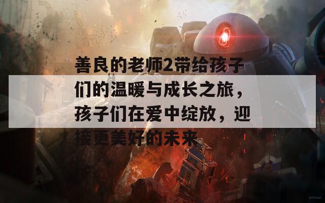 善良的老师2带给孩子们的温暖与成长之旅，孩子们在爱中绽放，迎接更美好的未来
