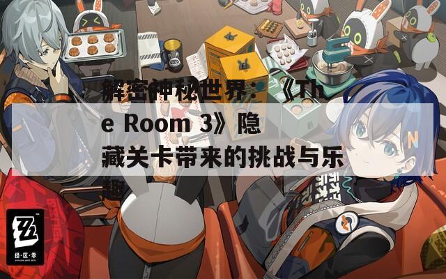 解密神秘世界：《The Room 3》隐藏关卡带来的挑战与乐趣