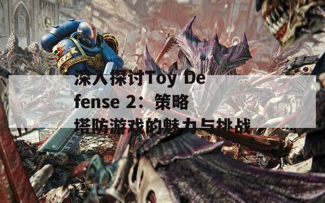 深入探讨Toy Defense 2：策略塔防游戏的魅力与挑战