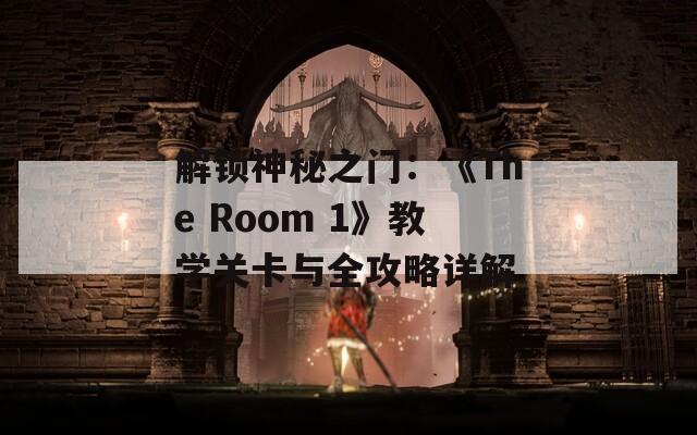 解锁神秘之门：《The Room 1》教学关卡与全攻略详解