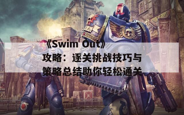 《Swim Out》攻略：逐关挑战技巧与策略总结助你轻松通关