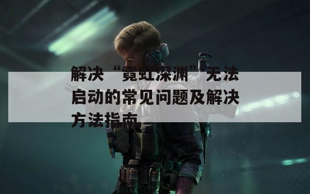 解决“霓虹深渊”无法启动的常见问题及解决方法指南