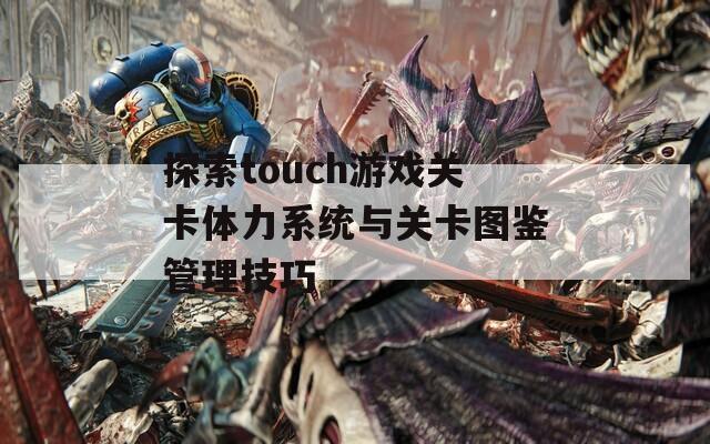 探索touch游戏关卡体力系统与关卡图鉴管理技巧