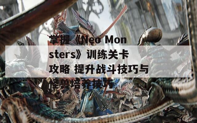 掌握《Neo Monsters》训练关卡攻略 提升战斗技巧与怪兽培养技巧