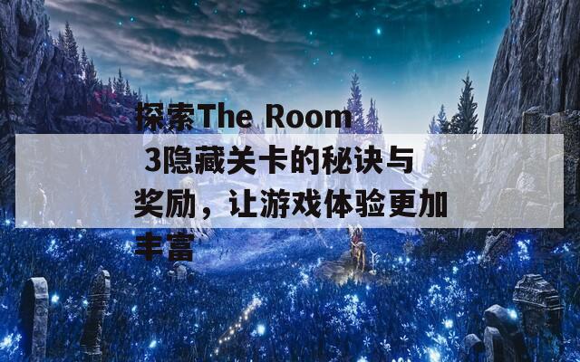 探索The Room 3隐藏关卡的秘诀与奖励，让游戏体验更加丰富