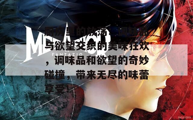 厨房里的放荡：调味品与欲望交织的美味狂欢，调味品和欲望的奇妙碰撞，带来无尽的味蕾享受！