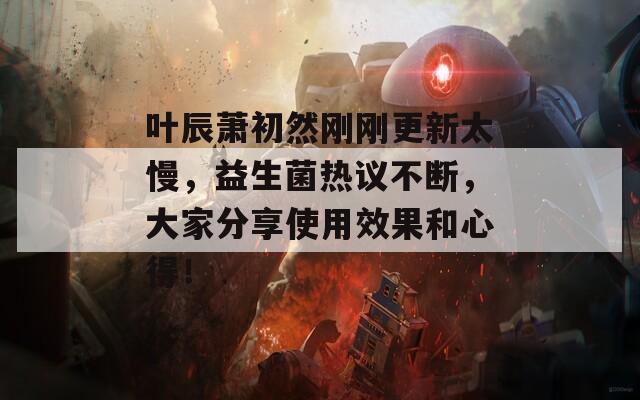 叶辰萧初然刚刚更新太慢，益生菌热议不断，大家分享使用效果和心得！