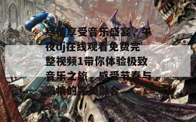 尽情享受音乐盛宴，午夜dj在线观看免费完整视频1带你体验极致音乐之旅，感受节奏与激情的完美融合