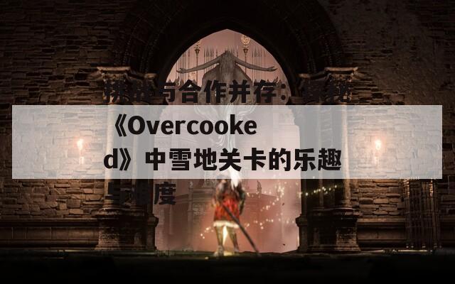 挑战与合作并存：探秘《Overcooked》中雪地关卡的乐趣与难度