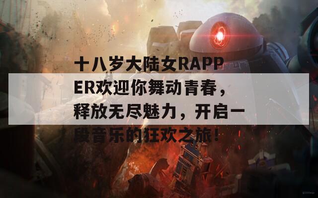 十八岁大陆女RAPPER欢迎你舞动青春，释放无尽魅力，开启一段音乐的狂欢之旅！