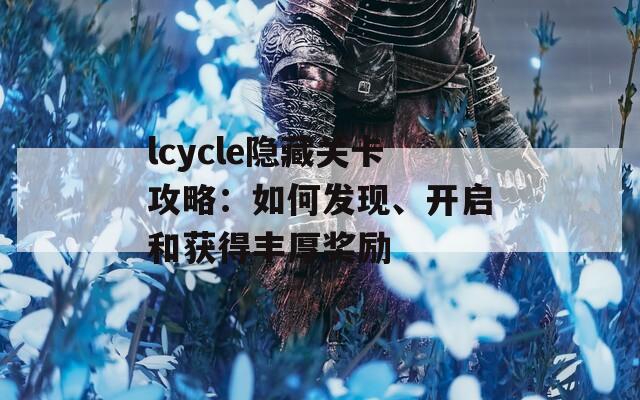 lcycle隐藏关卡攻略：如何发现、开启和获得丰厚奖励