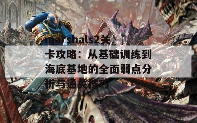 marshals2关卡攻略：从基础训练到海底基地的全面弱点分析与通关技巧