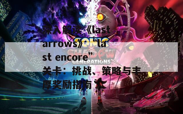 深入解读《last arrows》“last encore”关卡：挑战、策略与丰厚奖励指南