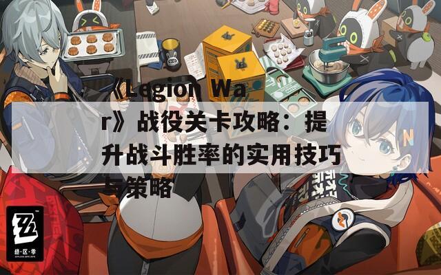 《Legion War》战役关卡攻略：提升战斗胜率的实用技巧与策略