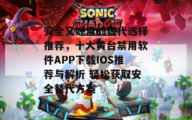 安全又好用的替代选择推荐，十大黄台禁用软件APP下载IOS推荐与解析 轻松获取安全替代方案
