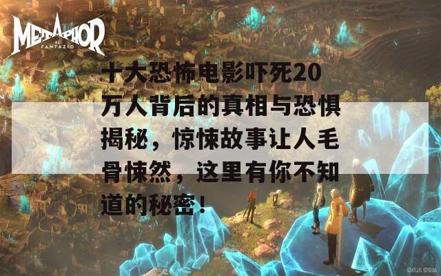十大恐怖电影吓死20万人背后的真相与恐惧揭秘，惊悚故事让人毛骨悚然，这里有你不知道的秘密！