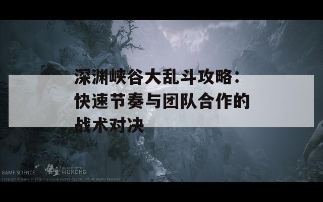 深渊峡谷大乱斗攻略：快速节奏与团队合作的战术对决