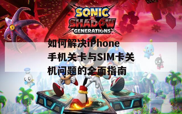 如何解决iPhone手机关卡与SIM卡关机问题的全面指南