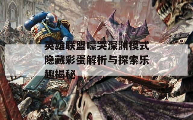 英雄联盟嚎哭深渊模式隐藏彩蛋解析与探索乐趣揭秘