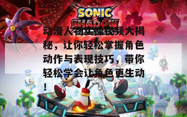 动漫人物实操视频大揭秘，让你轻松掌握角色动作与表现技巧，带你轻松学会让角色更生动！